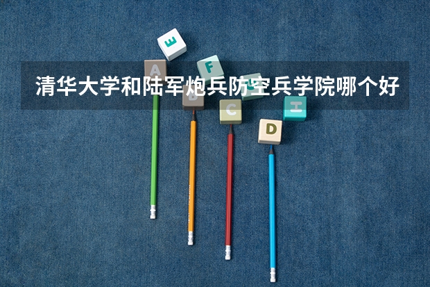 清华大学和陆军炮兵防空兵学院哪个好 历年录取分数线是多少