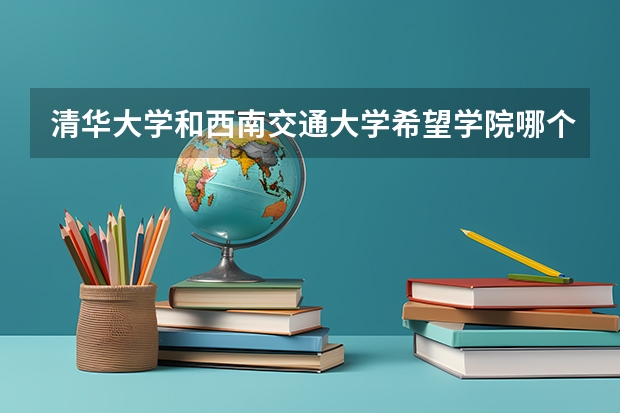 清华大学和西南交通大学希望学院哪个好 历年录取分数线是多少