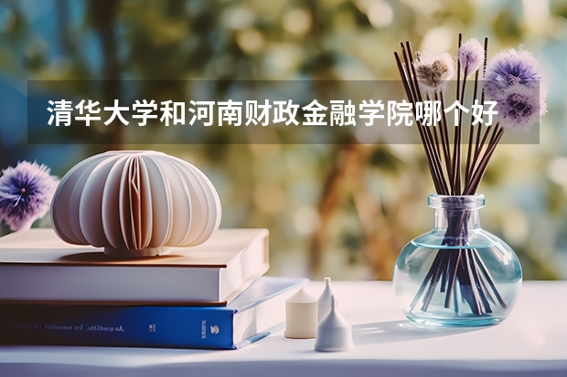 清华大学和河南财政金融学院哪个好 历年录取分数线是多少