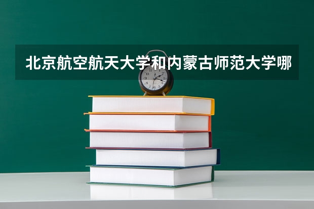 北京航空航天大学和内蒙古师范大学哪个好 历年录取分数线是多少