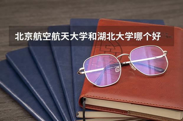 北京航空航天大学和湖北大学哪个好 历年录取分数线是多少