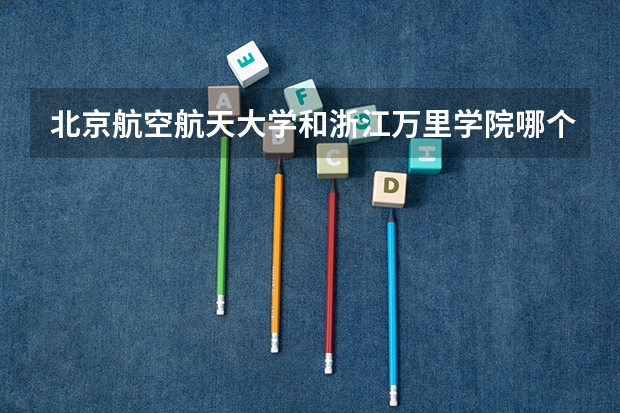 北京航空航天大学和浙江万里学院哪个好 历年录取分数线是多少
