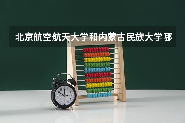 北京航空航天大学和内蒙古民族大学哪个好 历年录取分数线是多少