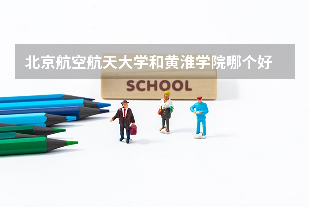 北京航空航天大学和黄淮学院哪个好 历年录取分数线是多少