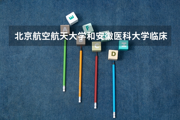 北京航空航天大学和安徽医科大学临床医学院哪个好 历年录取分数线是多少