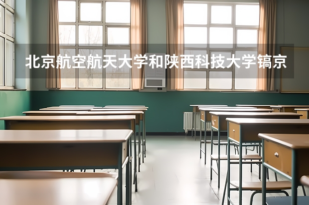北京航空航天大学和陕西科技大学镐京学院哪个好 历年录取分数线是多少