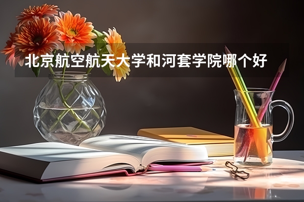 北京航空航天大学和河套学院哪个好 历年录取分数线是多少