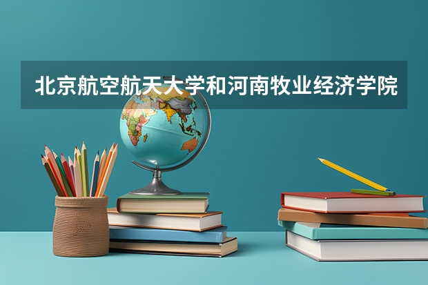 北京航空航天大学和河南牧业经济学院哪个好 历年录取分数线是多少