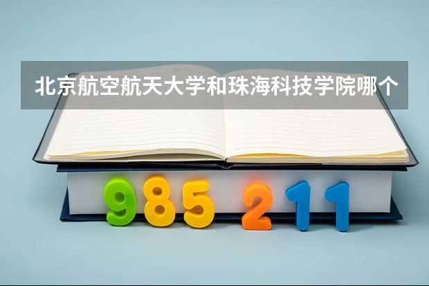 北京航空航天大学和珠海科技学院哪个好 历年录取分数线是多少