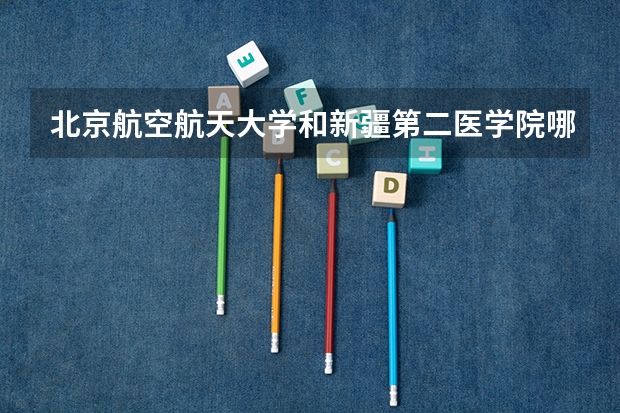 北京航空航天大学和新疆第二医学院哪个好 历年录取分数线是多少