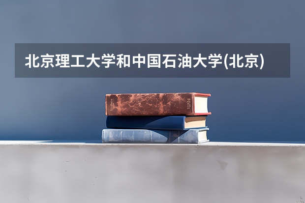 北京理工大学和中国石油大学(北京)哪个好 历年录取分数线是多少
