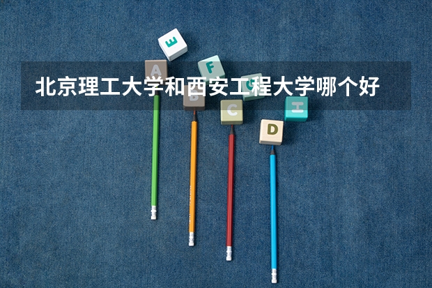 北京理工大学和西安工程大学哪个好 历年录取分数线是多少