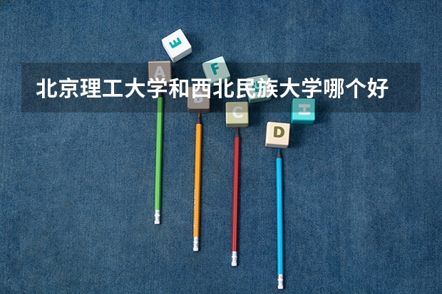 北京理工大学和西北民族大学哪个好 历年录取分数线是多少