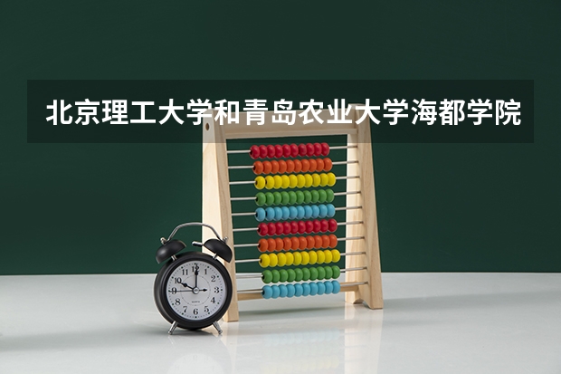 北京理工大学和青岛农业大学海都学院哪个好 历年录取分数线是多少