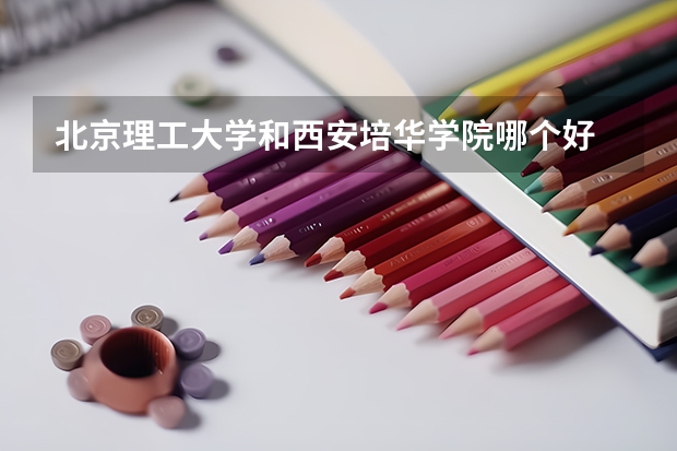 北京理工大学和西安培华学院哪个好 历年录取分数线是多少