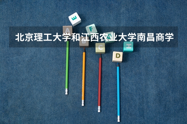 北京理工大学和江西农业大学南昌商学院哪个好 历年录取分数线是多少