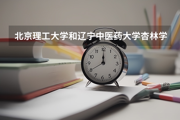 北京理工大学和辽宁中医药大学杏林学院哪个好 历年录取分数线是多少