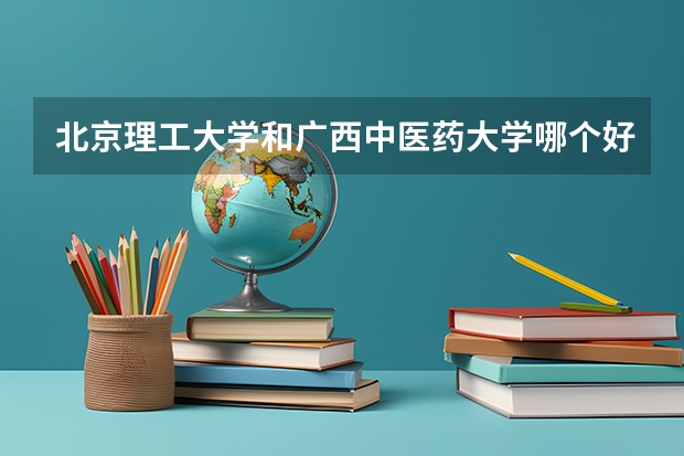 北京理工大学和广西中医药大学哪个好 历年录取分数线是多少