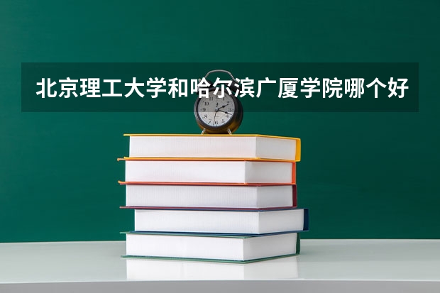 北京理工大学和哈尔滨广厦学院哪个好 历年录取分数线是多少
