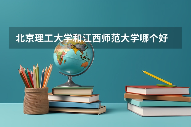 北京理工大学和江西师范大学哪个好 历年录取分数线是多少