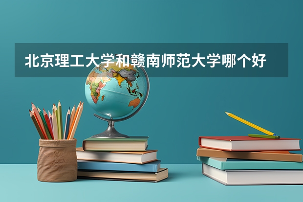 北京理工大学和赣南师范大学哪个好 历年录取分数线是多少