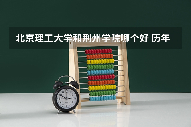 北京理工大学和荆州学院哪个好 历年录取分数线是多少