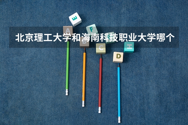 北京理工大学和海南科技职业大学哪个好 历年录取分数线是多少