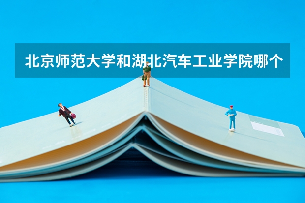 北京师范大学和湖北汽车工业学院哪个好 历年录取分数线是多少