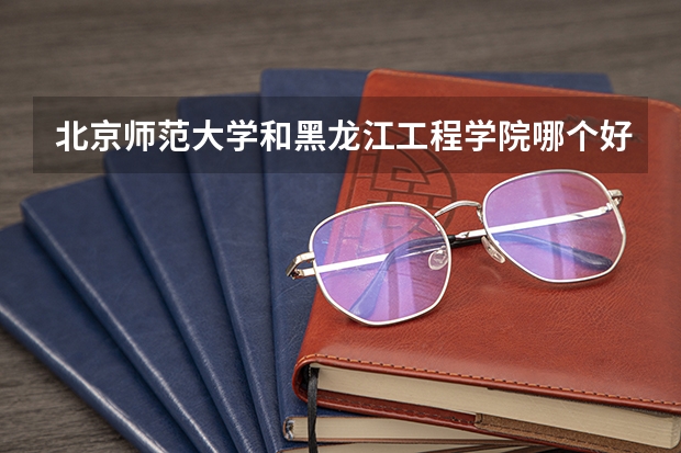 北京师范大学和黑龙江工程学院哪个好 历年录取分数线是多少