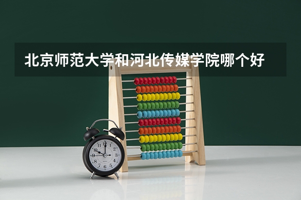 北京师范大学和河北传媒学院哪个好 历年录取分数线是多少