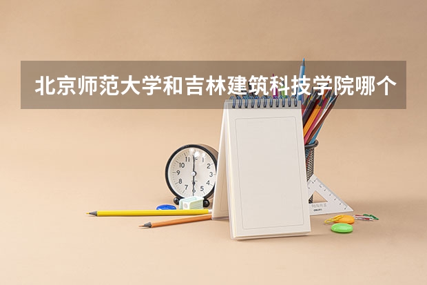 北京师范大学和吉林建筑科技学院哪个好 历年录取分数线是多少