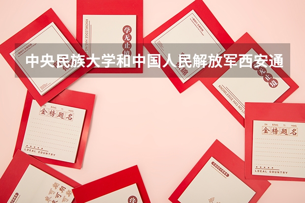 中央民族大学和中国人民解放军西安通信学院哪个好 历年录取分数线是多少