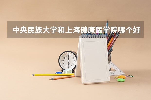中央民族大学和上海健康医学院哪个好 历年录取分数线是多少