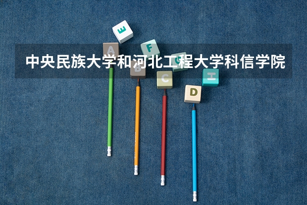 中央民族大学和河北工程大学科信学院哪个好 历年录取分数线是多少