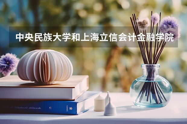 中央民族大学和上海立信会计金融学院哪个好 历年录取分数线是多少