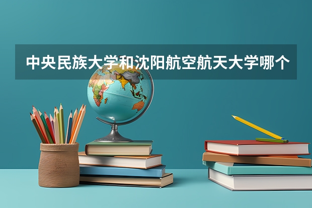 中央民族大学和沈阳航空航天大学哪个好 历年录取分数线是多少