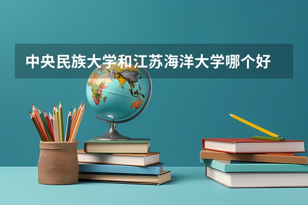 中央民族大学和江苏海洋大学哪个好 历年录取分数线是多少