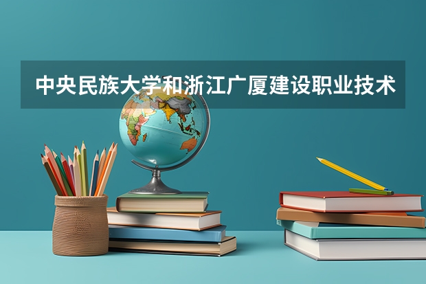 中央民族大学和浙江广厦建设职业技术大学哪个好 历年录取分数线是多少