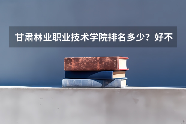 甘肃林业职业技术学院排名多少？好不好？