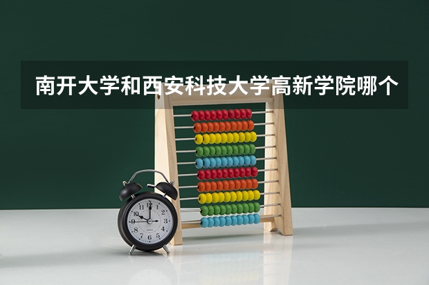 南开大学和西安科技大学高新学院哪个好 历年录取分数线是多少