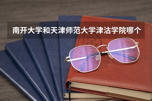 南开大学和天津师范大学津沽学院哪个好 历年录取分数线是多少