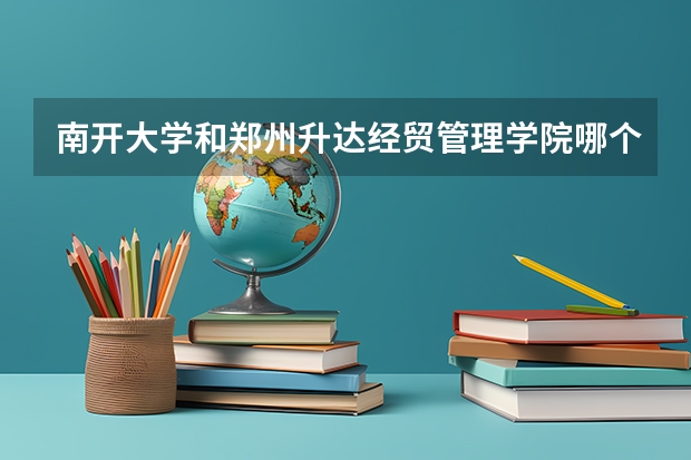 南开大学和郑州升达经贸管理学院哪个好 历年录取分数线是多少