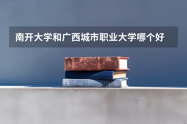 南开大学和广西城市职业大学哪个好 历年录取分数线是多少