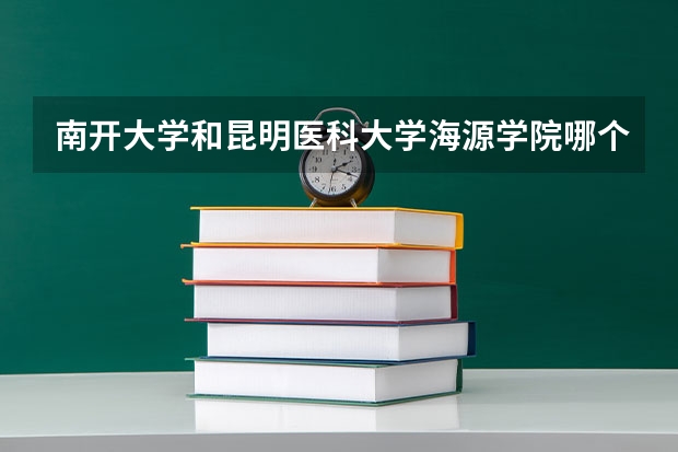 南开大学和昆明医科大学海源学院哪个好 历年录取分数线是多少
