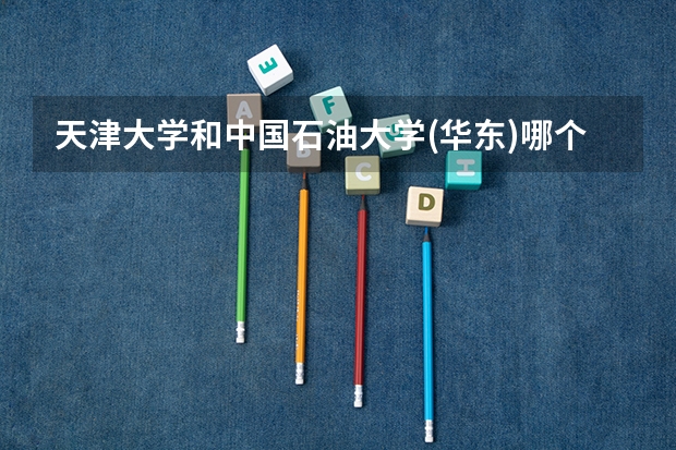 天津大学和中国石油大学(华东)哪个好 历年录取分数线是多少