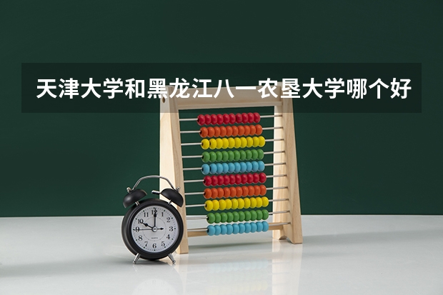 天津大学和黑龙江八一农垦大学哪个好 历年录取分数线是多少