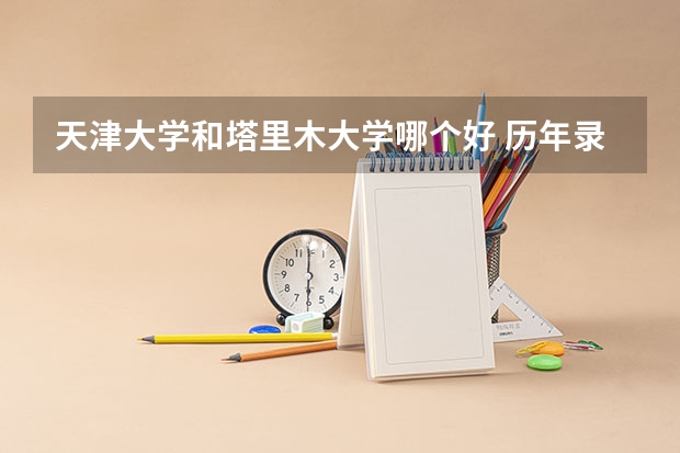 天津大学和塔里木大学哪个好 历年录取分数线是多少