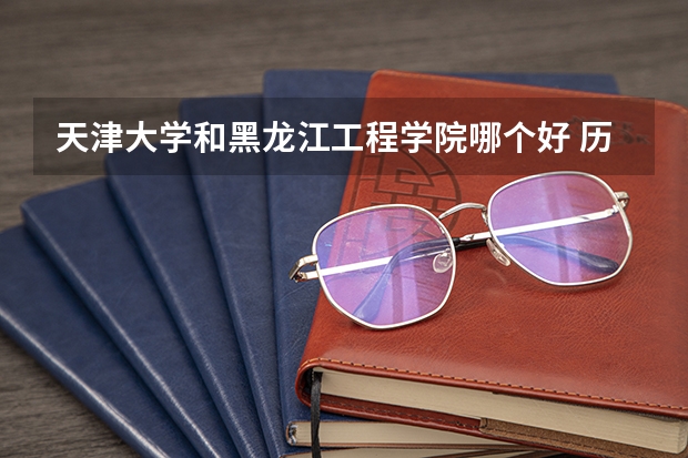 天津大学和黑龙江工程学院哪个好 历年录取分数线是多少