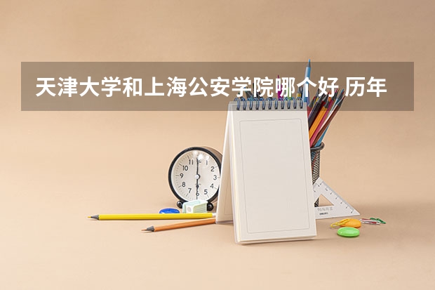 天津大学和上海公安学院哪个好 历年录取分数线是多少