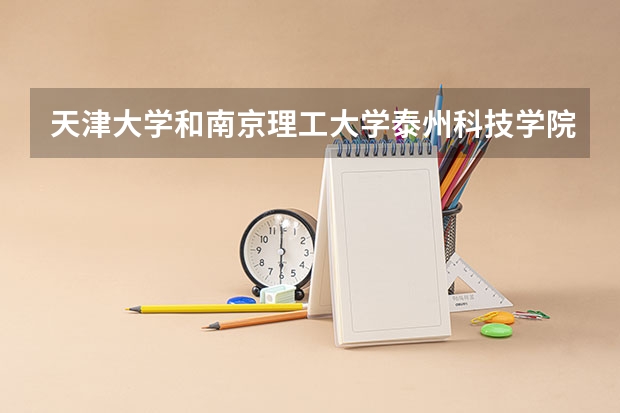 天津大学和南京理工大学泰州科技学院哪个好 历年录取分数线是多少